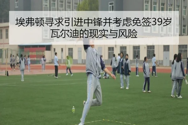 埃弗顿寻求引进中锋并考虑免签39岁瓦尔迪的现实与风险
