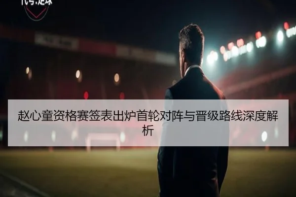 赵心童资格赛签表出炉首轮对阵与晋级路线深度解析